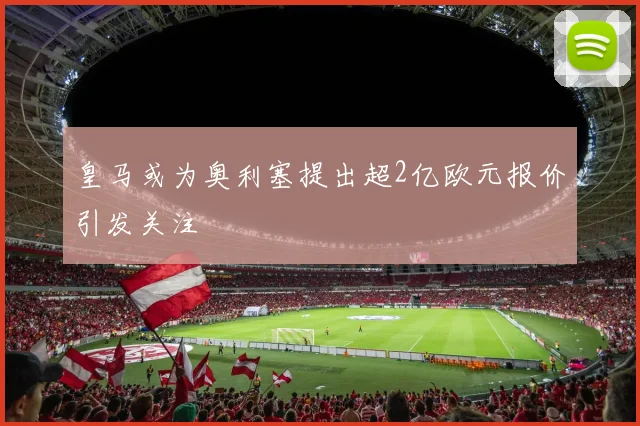 皇马或为奥利塞提出超2亿欧元报价引发关注