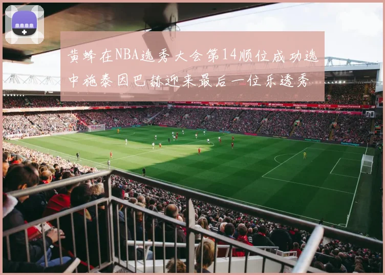 黄蜂在NBA选秀大会第14顺位成功选中施泰因巴赫迎来最后一位乐透秀