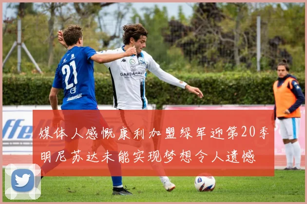 媒体人感慨康利加盟绿军迎第20季明尼苏达未能实现梦想令人遗憾