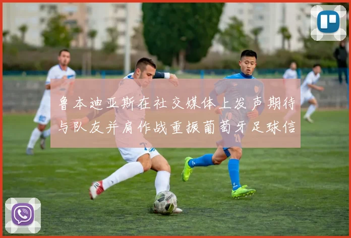 鲁本迪亚斯在社交媒体上发声期待与队友并肩作战重振葡萄牙足球信心
