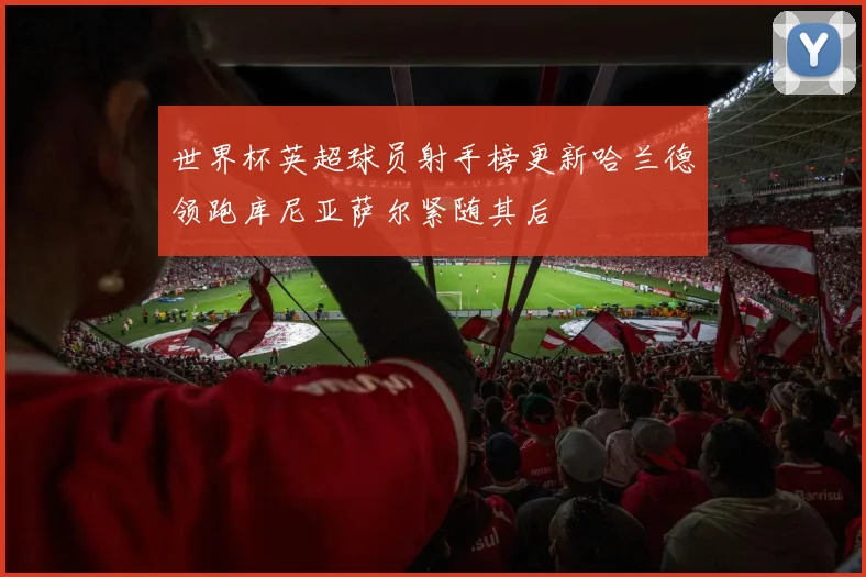 世界杯英超球员射手榜更新哈兰德领跑库尼亚萨尔紧随其后