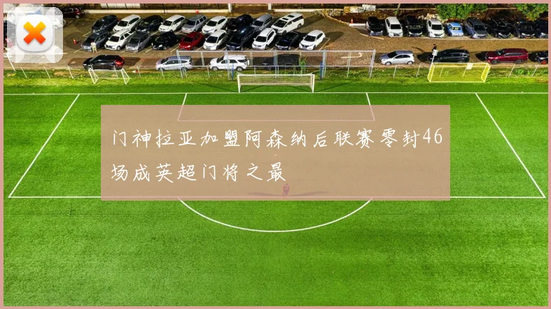 门神拉亚加盟阿森纳后联赛零封46场成英超门将之最