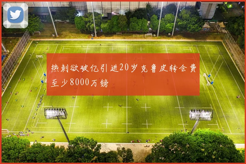 热刺欲破亿引进20岁克鲁皮转会费至少8000万镑