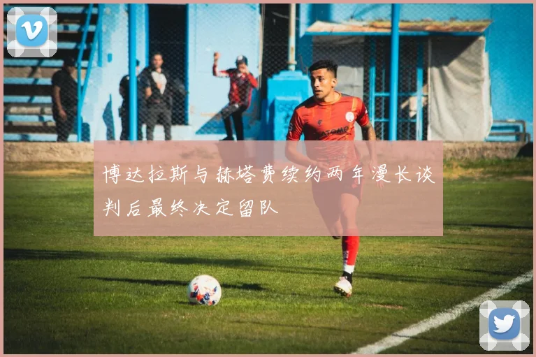 博达拉斯与赫塔费续约两年漫长谈判后最终决定留队